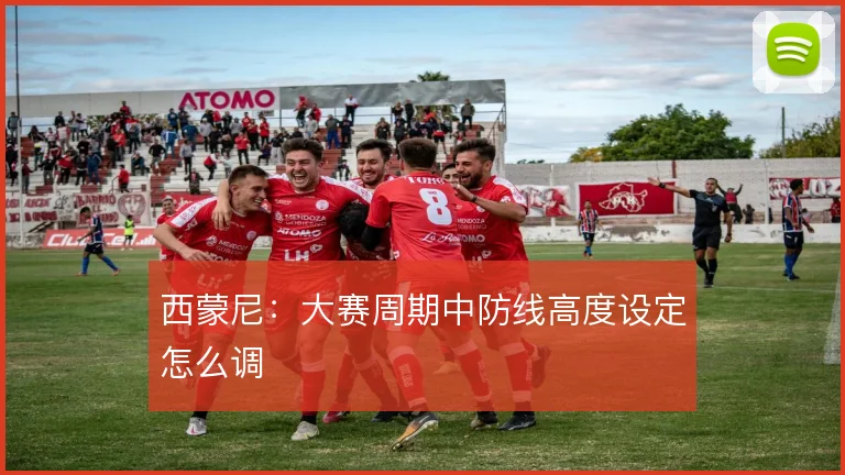 西蒙尼：大赛周期中防线高度设定怎么调