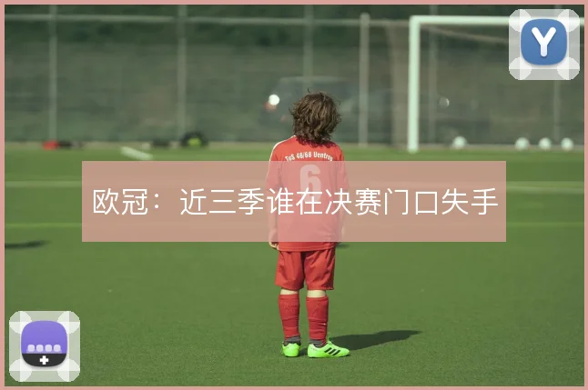 欧冠：近三季谁在决赛门口失手
