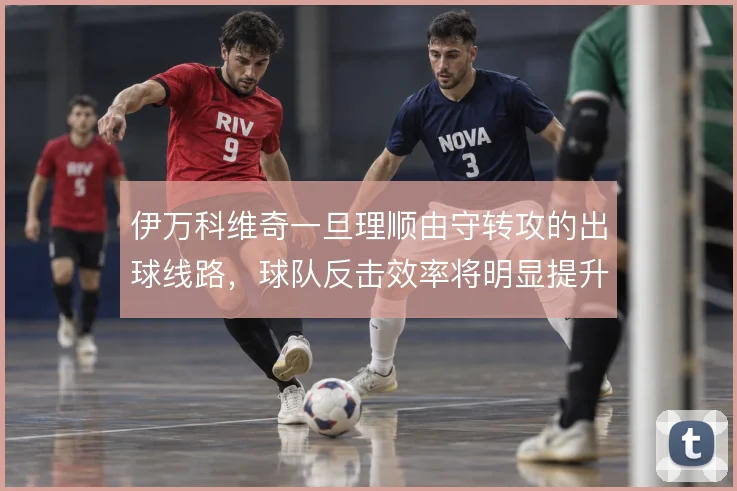 伊万科维奇一旦理顺由守转攻的出球线路,球队反击效率将明显提升
