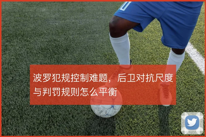 波罗犯规控制难题，后卫对抗尺度与判罚规则怎么平衡