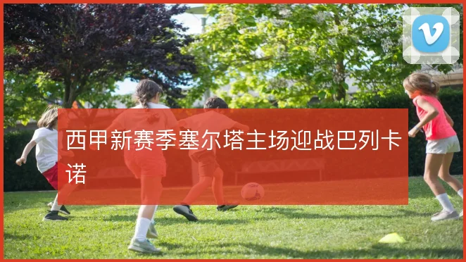 西甲新赛季塞尔塔主场迎战巴列卡诺