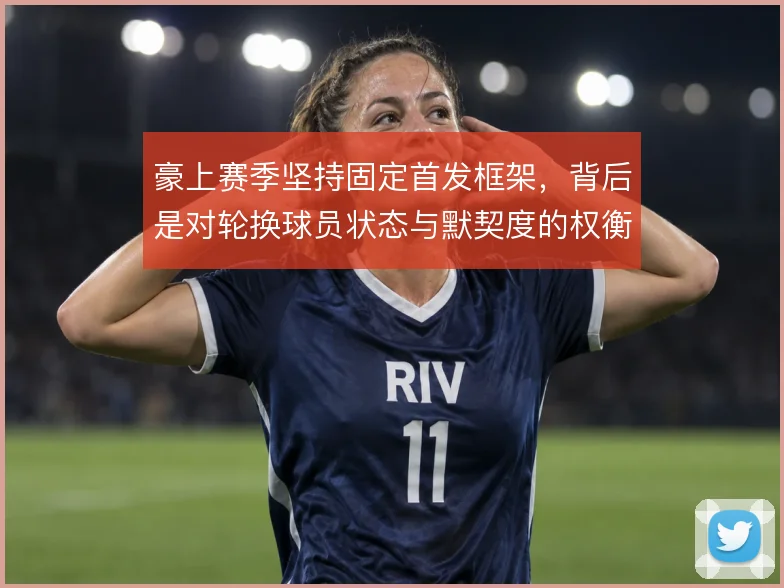 豪上赛季坚持固定首发框架，背后是对轮换球员状态与默契度的权衡