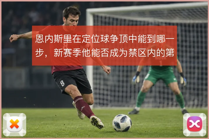 恩内斯里在定位球争顶中能到哪一步，新赛季他能否成为禁区内的第一落点
