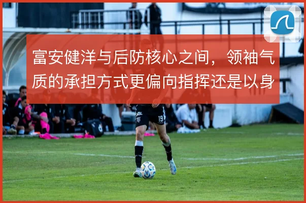 富安健洋与后防核心之间,领袖气质的承担方式更偏向指挥还是以身作则