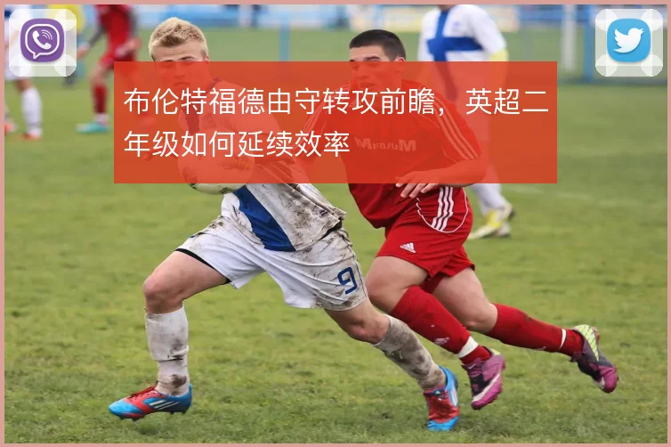 布伦特福德由守转攻前瞻，英超二年级如何延续效率