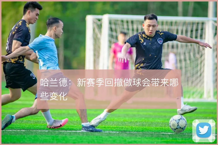 哈兰德：新赛季回撤做球会带来哪些变化