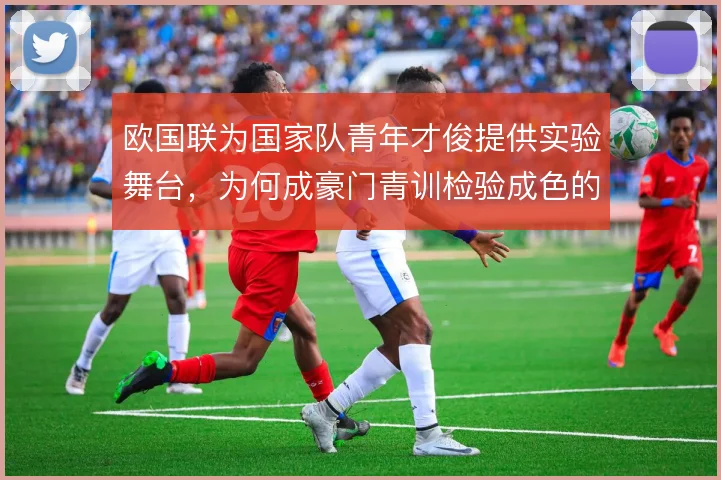 欧国联为国家队青年才俊提供实验舞台，为何成豪门青训检验成色的窗口