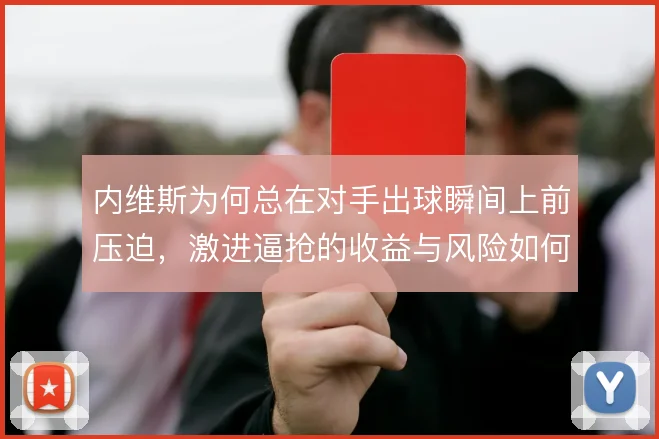 内维斯为何总在对手出球瞬间上前压迫，激进逼抢的收益与风险如何平衡