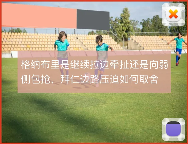 格纳布里是继续拉边牵扯还是向弱侧包抢,拜仁边路压迫如何取舍