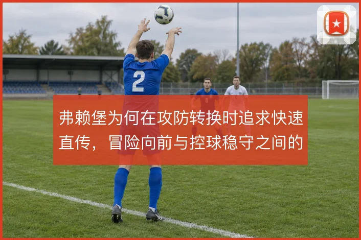 弗赖堡为何在攻防转换时追求快速直传，冒险向前与控球稳守之间的取舍