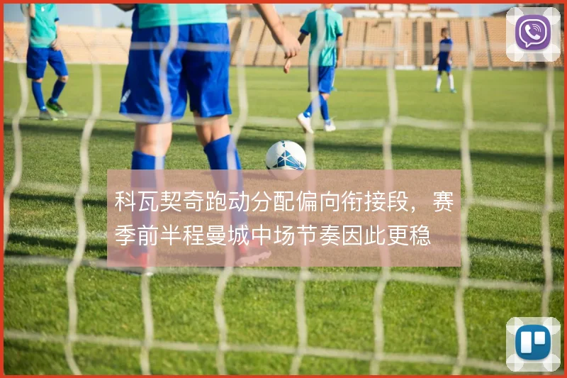 科瓦契奇跑动分配偏向衔接段，赛季前半程曼城中场节奏因此更稳