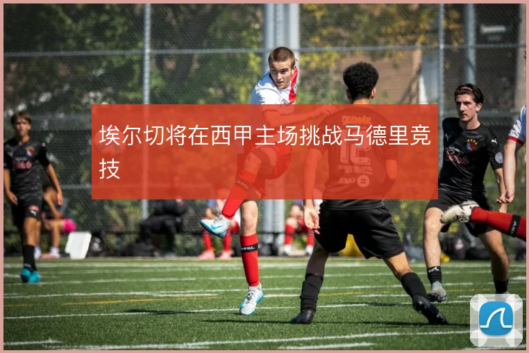 埃尔切将在西甲主场挑战马德里竞技