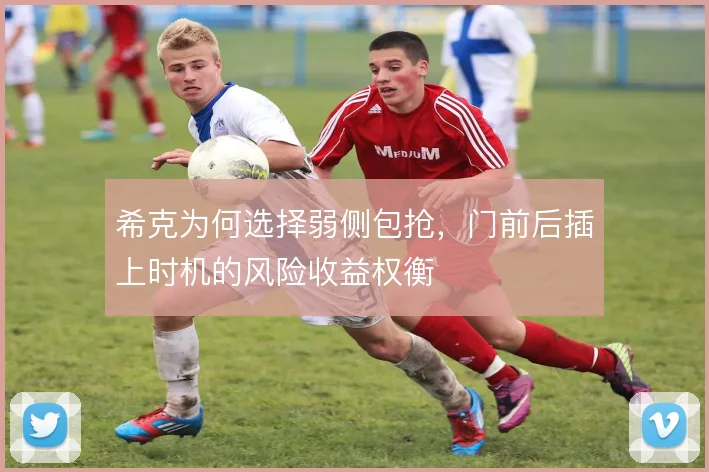 希克为何选择弱侧包抢，门前后插上时机的风险收益权衡