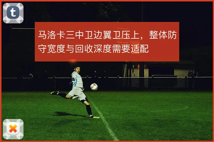 马洛卡三中卫边翼卫压上，整体防守宽度与回收深度需要适配