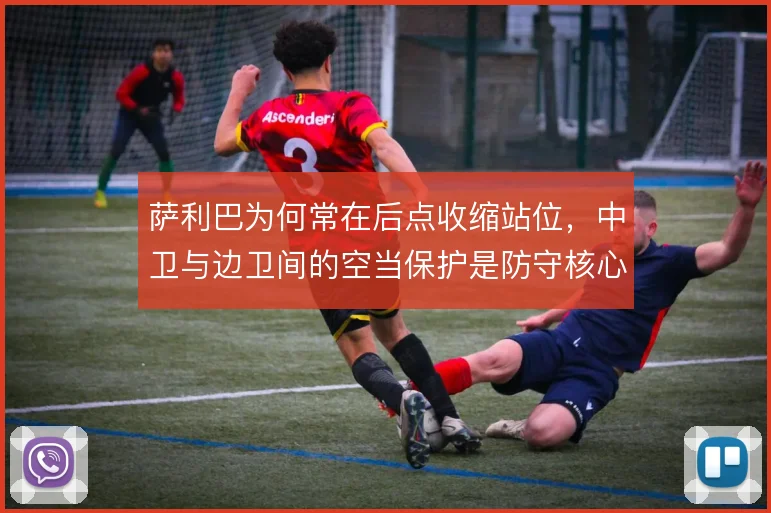 萨利巴为何常在后点收缩站位,中卫与边卫间的空当保护是防守核心