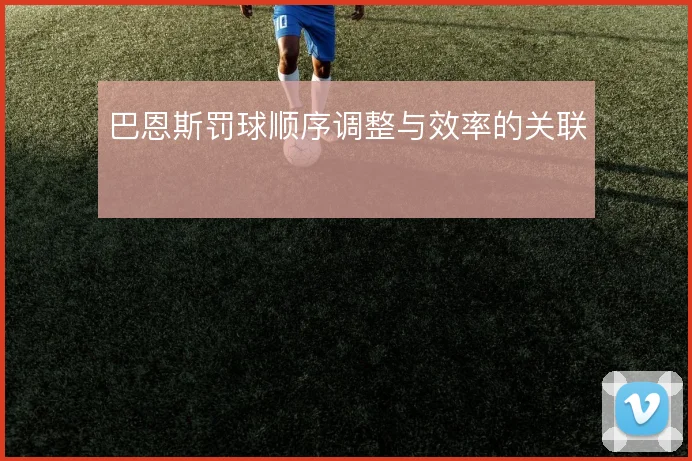 巴恩斯罚球顺序调整与效率的关联