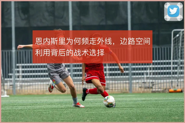 恩内斯里为何频走外线,边路空间利用背后的战术选择
