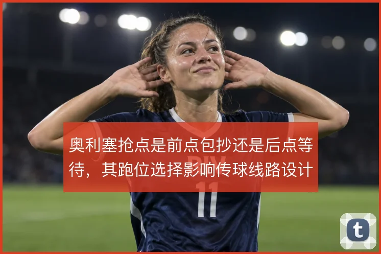 奥利塞抢点是前点包抄还是后点等待，其跑位选择影响传球线路设计