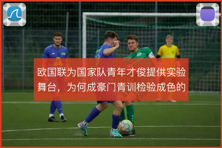 欧国联为国家队青年才俊提供实验舞台,为何成豪门青训检验成色的窗口