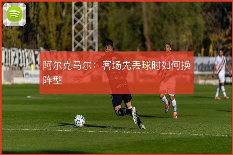 阿尔克马尔：客场先丢球时如何换阵型