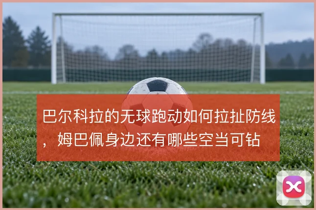 巴尔科拉的无球跑动如何拉扯防线,姆巴佩身边还有哪些空当可钻