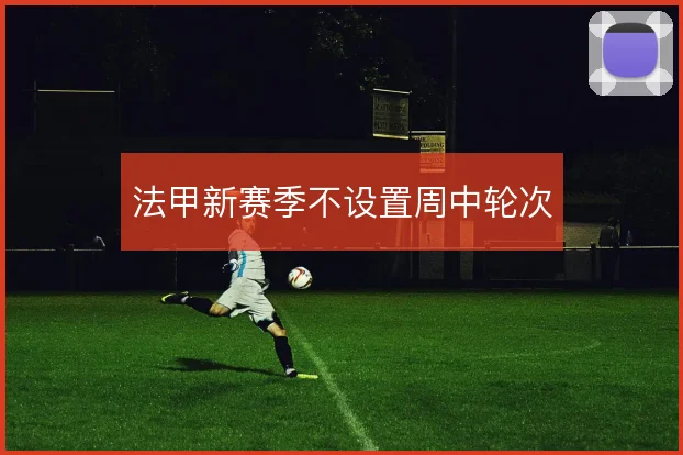 法甲新赛季不设置周中轮次