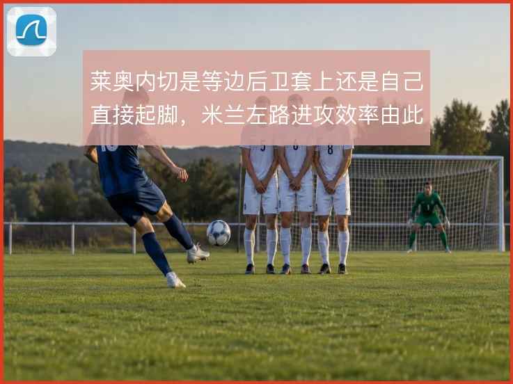莱奥内切是等边后卫套上还是自己直接起脚,米兰左路进攻效率由此分野