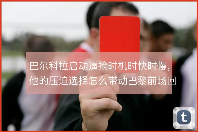 巴尔科拉启动逼抢时机时快时慢，他的压迫选择怎么带动巴黎前场回收