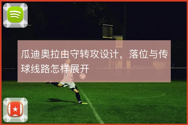 瓜迪奥拉由守转攻设计,落位与传球线路怎样展开